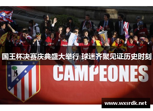 国王杯决赛庆典盛大举行 球迷齐聚见证历史时刻