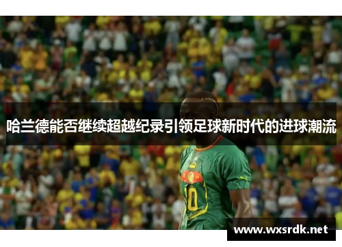 哈兰德能否继续超越纪录引领足球新时代的进球潮流