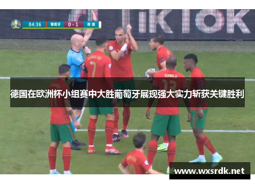 德国在欧洲杯小组赛中大胜葡萄牙展现强大实力斩获关键胜利