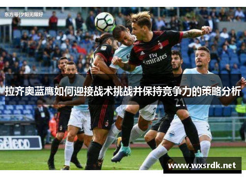 拉齐奥蓝鹰如何迎接战术挑战并保持竞争力的策略分析