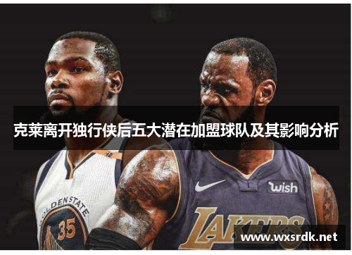 克莱离开独行侠后五大潜在加盟球队及其影响分析