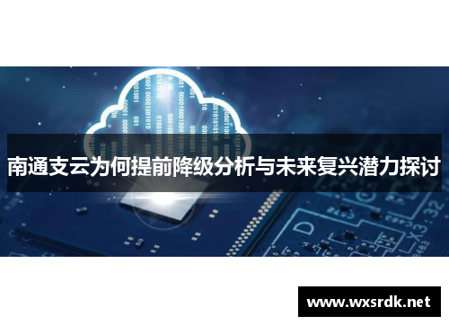 南通支云为何提前降级分析与未来复兴潜力探讨