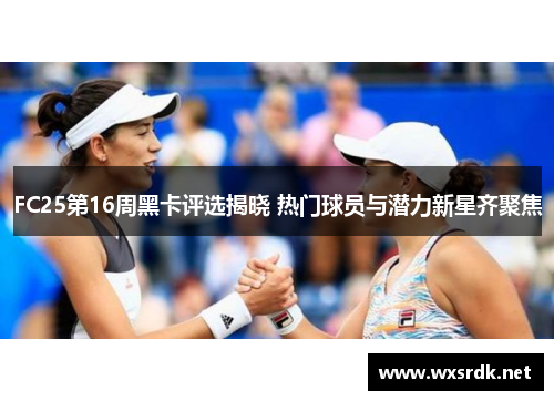 FC25第16周黑卡评选揭晓 热门球员与潜力新星齐聚焦