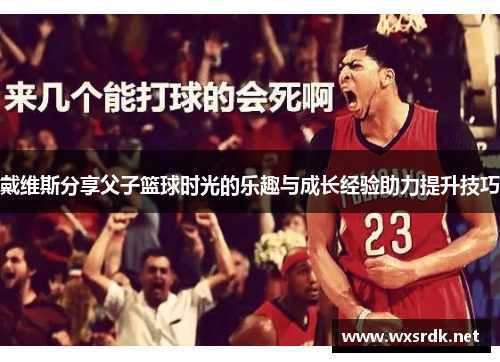 戴维斯分享父子篮球时光的乐趣与成长经验助力提升技巧