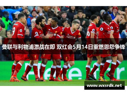 曼联与利物浦激战在即 双红会5月14日重燃恩怨争锋