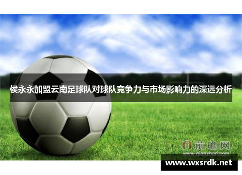 侯永永加盟云南足球队对球队竞争力与市场影响力的深远分析
