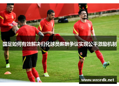 国足如何有效解决归化球员薪酬争议实现公平激励机制