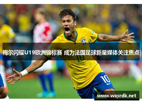 梅尔闪耀U19欧洲锦标赛 成为法国足球新星媒体关注焦点