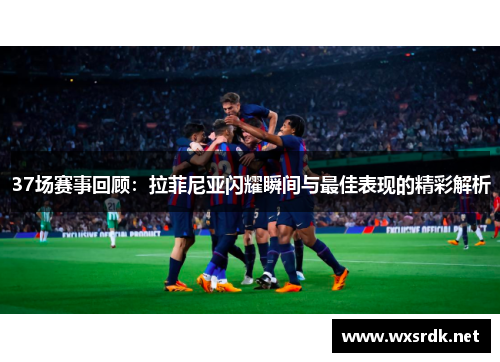 37场赛事回顾：拉菲尼亚闪耀瞬间与最佳表现的精彩解析