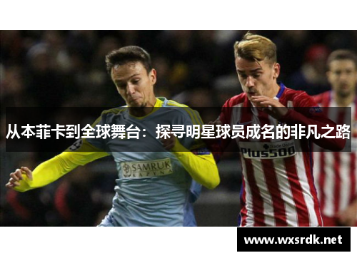 从本菲卡到全球舞台：探寻明星球员成名的非凡之路
