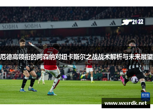 厄德高领衔的阿森纳对纽卡斯尔之战战术解析与未来展望