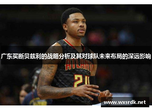 广东买断贝兹利的战略分析及其对球队未来布局的深远影响