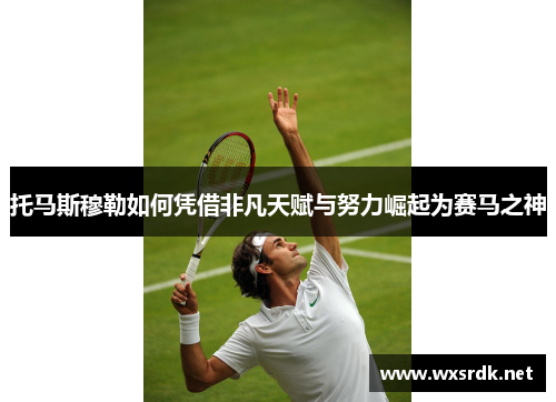 托马斯穆勒如何凭借非凡天赋与努力崛起为赛马之神