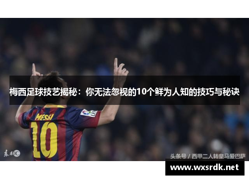 梅西足球技艺揭秘：你无法忽视的10个鲜为人知的技巧与秘诀