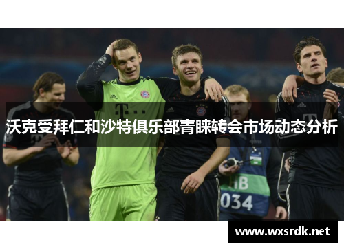 沃克受拜仁和沙特俱乐部青睐转会市场动态分析