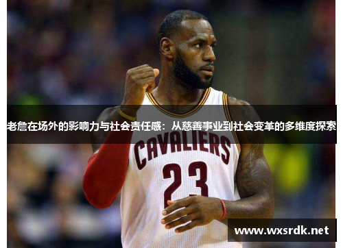 老詹在场外的影响力与社会责任感：从慈善事业到社会变革的多维度探索