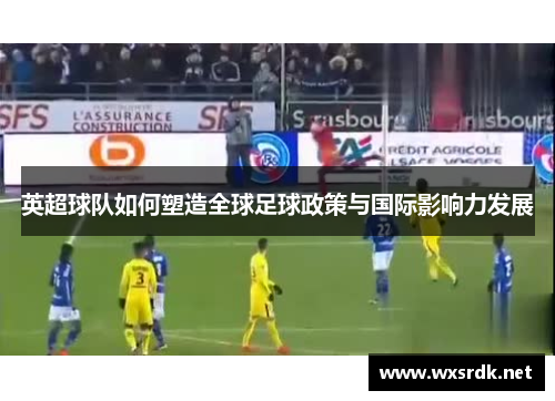 英超球队如何塑造全球足球政策与国际影响力发展