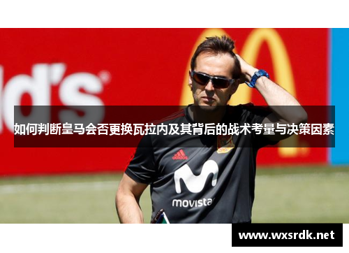 如何判断皇马会否更换瓦拉内及其背后的战术考量与决策因素 如何判断皇马会否更换瓦拉内及其背后的战术考量与决策因素