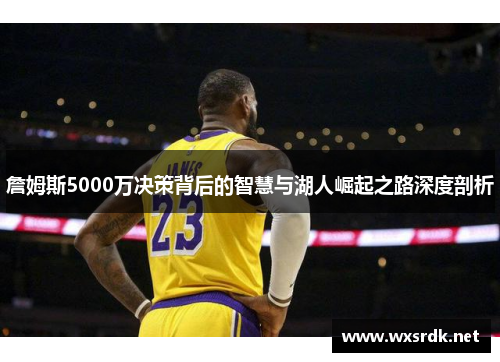 詹姆斯5000万决策背后的智慧与湖人崛起之路深度剖析 詹姆斯5000万决策背后的智慧与湖人崛起之路深度剖析