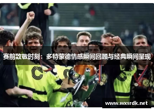 赛前致敬时刻:多特蒙德情感瞬间回顾与经典瞬间呈现 赛前致敬时刻:多特蒙德情感瞬间回顾与经典瞬间呈现